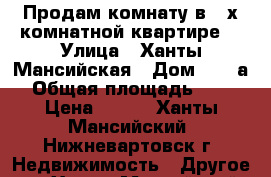 Продам комнату в 3-х комнатной квартире. › Улица ­ Ханты-Мансийская › Дом ­ 37 а › Общая площадь ­ 12 › Цена ­ 720 - Ханты-Мансийский, Нижневартовск г. Недвижимость » Другое   . Ханты-Мансийский,Нижневартовск г.